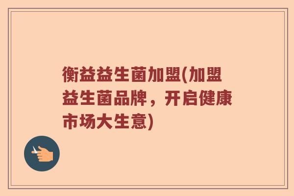 衡益益生菌加盟(加盟益生菌品牌，开启健康市场大生意)