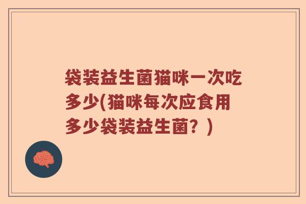 袋装益生菌猫咪一次吃多少(猫咪每次应食用多少袋装益生菌？)