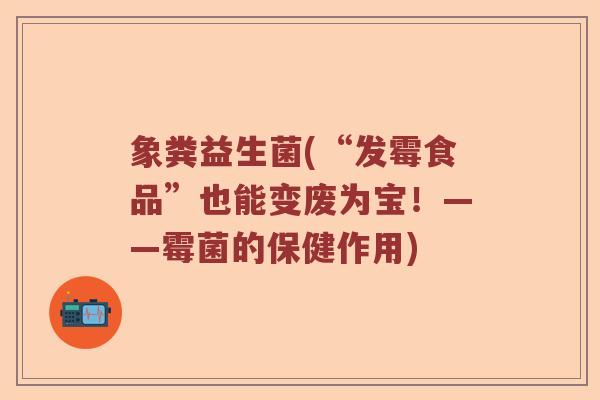 象粪益生菌(“发霉食品”也能变废为宝！——霉菌的保健作用)