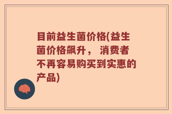 目前益生菌价格(益生菌价格飙升, 消费者不再容易购买到实惠的产品) 目前益生菌价格(益生菌价格飙升, 消费者不再容易购买到实惠的产品)