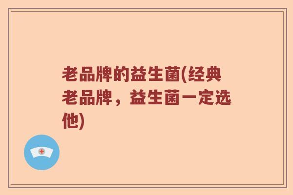 老品牌的益生菌(经典老品牌,益生菌一定选他) 老品牌的益生菌(经典老品牌,益生菌一定选他)