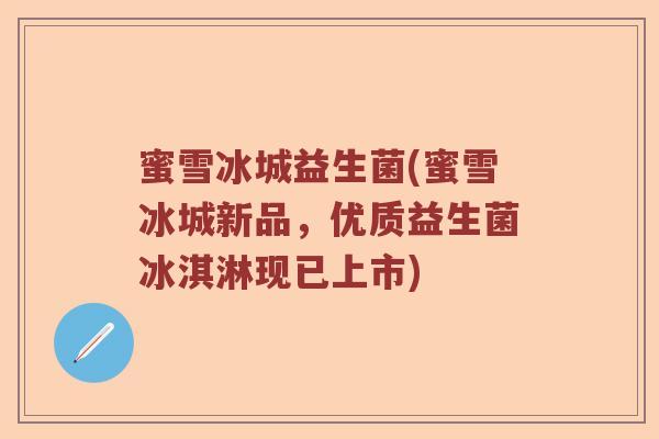 蜜雪冰城益生菌(蜜雪冰城新品，优质益生菌冰淇淋现已上市)