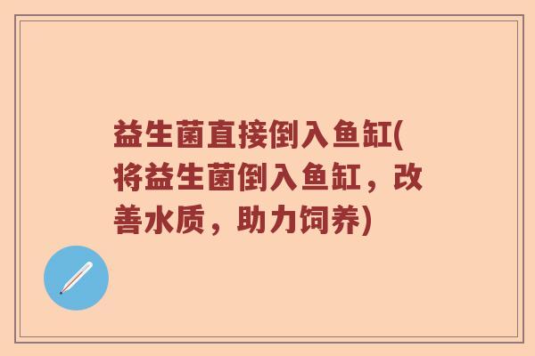 益生菌直接倒入鱼缸(将益生菌倒入鱼缸，改善水质，助力饲养)