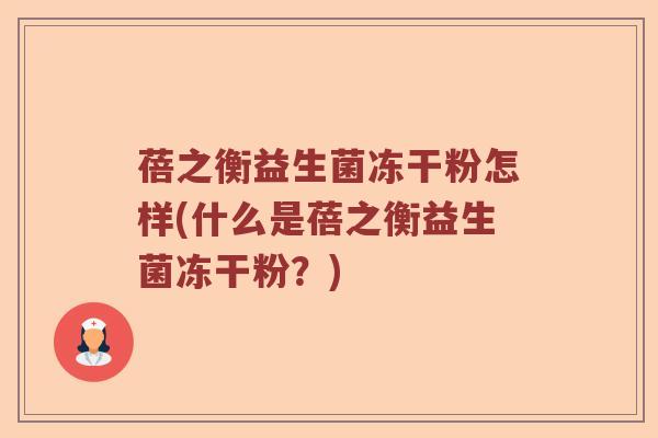 蓓之衡益生菌冻干粉怎样(什么是蓓之衡益生菌冻干粉?) 蓓之衡益生菌冻干粉怎样(什么是蓓之衡益生菌冻干粉?)