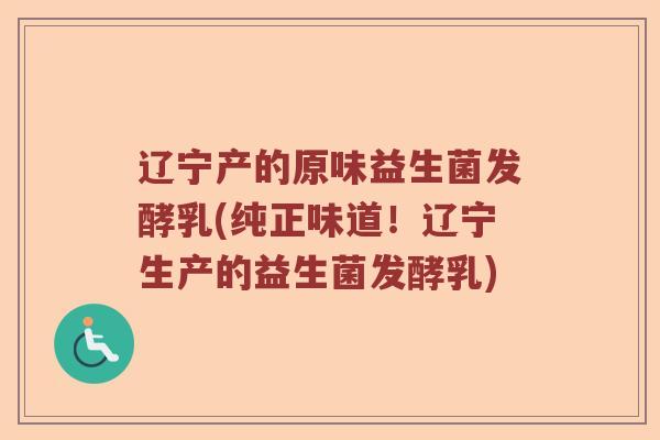 辽宁产的原味益生菌发酵乳(纯正味道！辽宁生产的益生菌发酵乳)