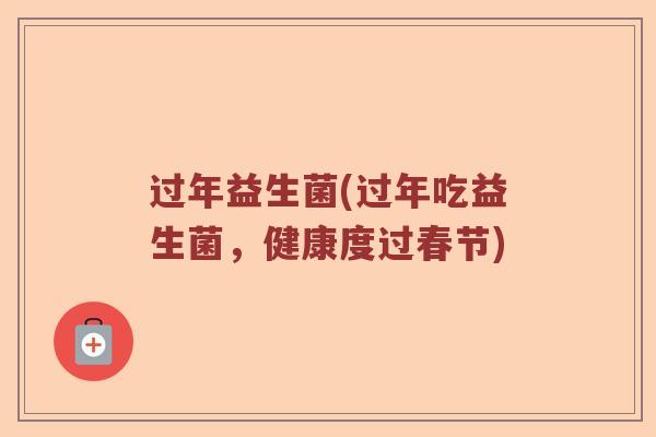过年益生菌(过年吃益生菌，健康度过春节)