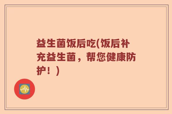 益生菌饭后吃(饭后补充益生菌，帮您健康防护！)