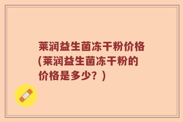 莱润益生菌冻干粉价格(莱润益生菌冻干粉的价格是多少?) 莱润益生菌冻干粉价格(莱润益生菌冻干粉的价格是多少?)