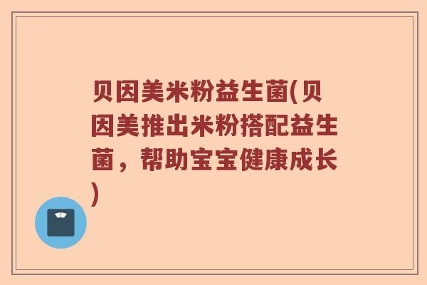 贝因美米粉益生菌(贝因美推出米粉搭配益生菌，帮助宝宝健康成长)