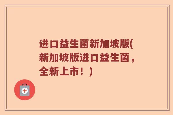进口益生菌新加坡版(新加坡版进口益生菌，全新上市！)