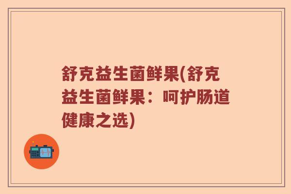 舒克益生菌鲜果(舒克益生菌鲜果：呵护肠道健康之选)