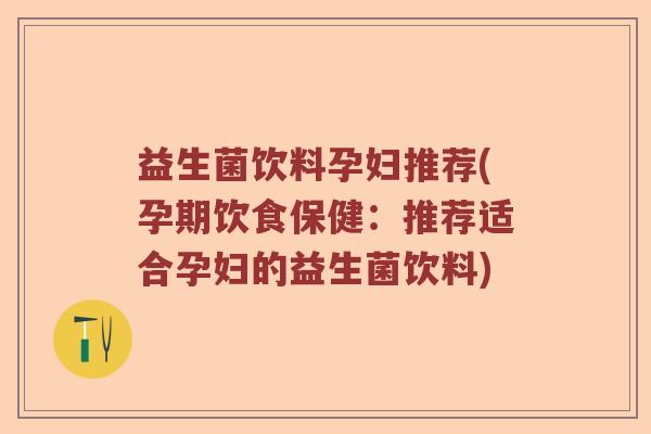 益生菌饮料孕妇推荐(孕期饮食保健：推荐适合孕妇的益生菌饮料)