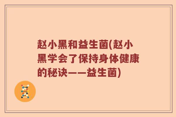 赵小黑和益生菌(赵小黑学会了保持身体健康的秘诀——益生菌) 赵小黑和益生菌(赵小黑学会了保持身体健康的秘诀——益生菌)