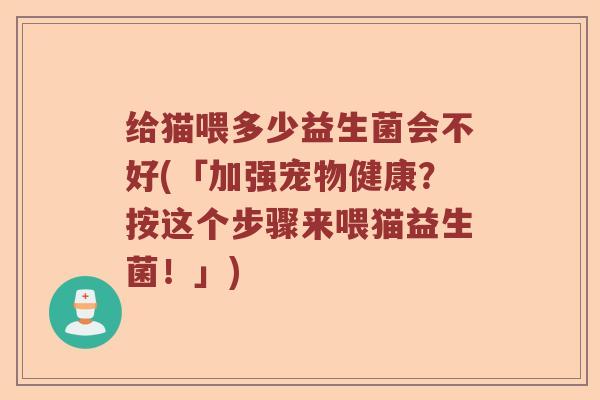 给猫喂多少益生菌会不好(「加强宠物健康?按这个步骤来喂猫益生菌!」) 给猫喂多少益生菌会不好(「加强宠物健康?按这个步骤来喂猫益生菌!」)