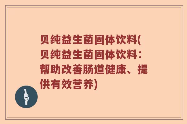 贝纯益生菌固体饮料(贝纯益生菌固体饮料：帮助改善肠道健康、提供有效营养)