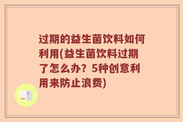 过期的益生菌饮料如何利用(益生菌饮料过期了怎么办？5种创意利用来防止浪费)