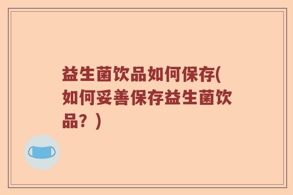 益生菌饮品如何保存(如何妥善保存益生菌饮品？)