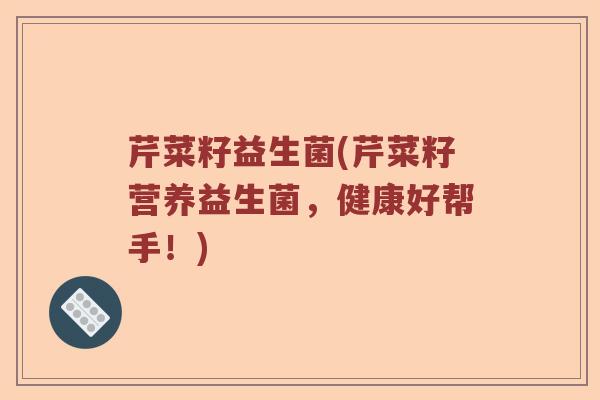 芹菜籽益生菌(芹菜籽营养益生菌，健康好帮手！)