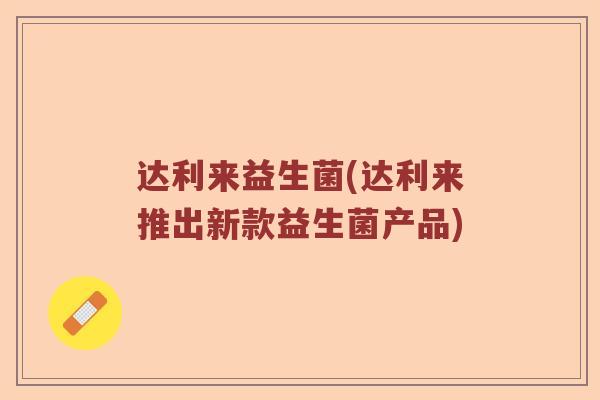 达利来益生菌(达利来推出新款益生菌产品)