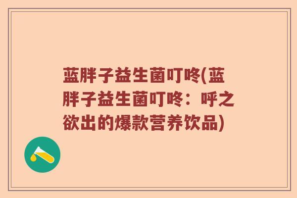 蓝胖子益生菌叮咚(蓝胖子益生菌叮咚：呼之欲出的爆款营养饮品)