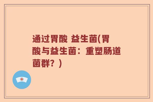 通过胃酸 益生菌(胃酸与益生菌:重塑肠道菌群?) 通过胃酸 益生菌(胃酸与益生菌:重塑肠道菌群?)