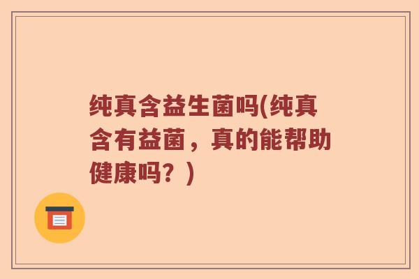 纯真含益生菌吗(纯真含有益菌，真的能帮助健康吗？)
