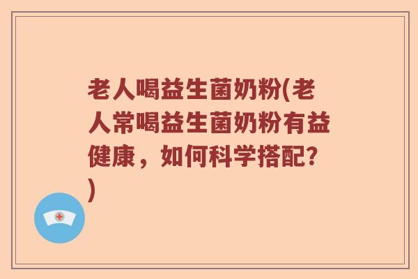 老人喝益生菌奶粉(老人常喝益生菌奶粉有益健康，如何科学搭配？)