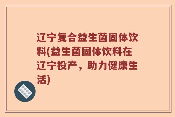 辽宁复合益生菌固体饮料(益生菌固体饮料在辽宁投产，助力健康生活)