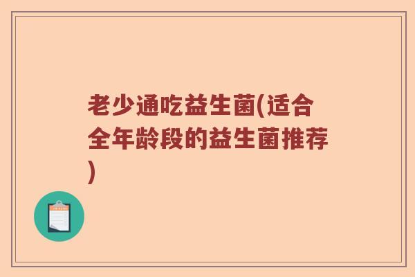 老少通吃益生菌(适合全年龄段的益生菌推荐)