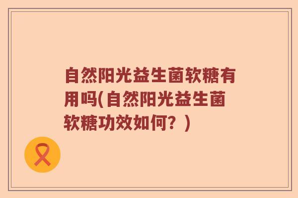 自然阳光益生菌软糖有用吗(自然阳光益生菌软糖功效如何？)