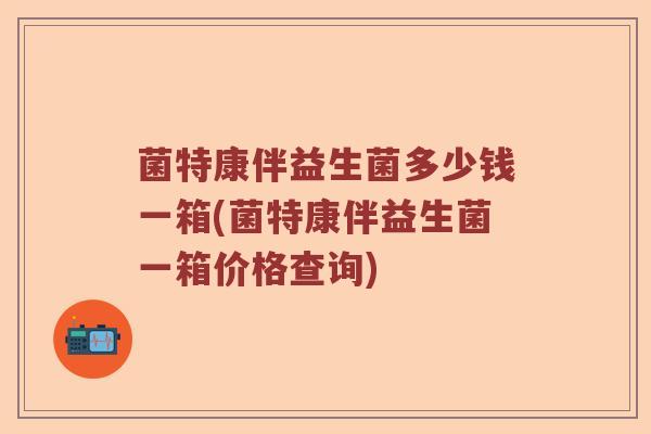 菌特康伴益生菌多少钱一箱(菌特康伴益生菌一箱价格查询)
