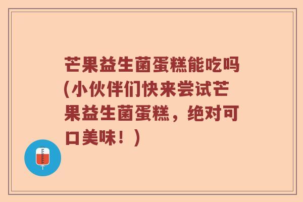 芒果益生菌蛋糕能吃吗(小伙伴们快来尝试芒果益生菌蛋糕，绝对可口美味！)