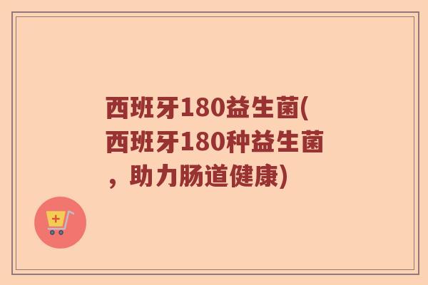 西班牙180益生菌(西班牙180种益生菌，助力肠道健康)