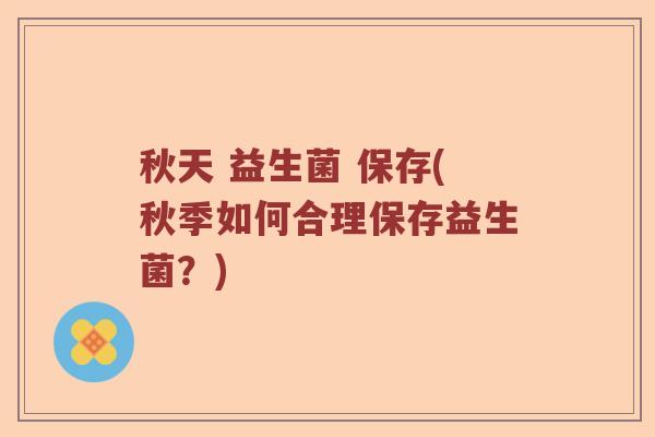 秋天 益生菌 保存(秋季如何合理保存益生菌？)