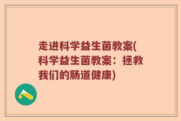 走进科学益生菌教案(科学益生菌教案：拯救我们的肠道健康)