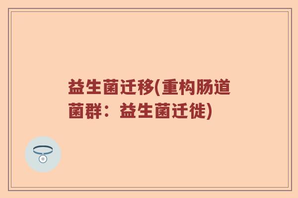 益生菌迁移(重构肠道菌群:益生菌迁徙) 益生菌迁移(重构肠道菌群:益生菌迁徙)