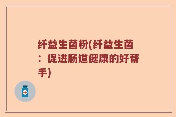 纤益生菌粉(纤益生菌：促进肠道健康的好帮手)
