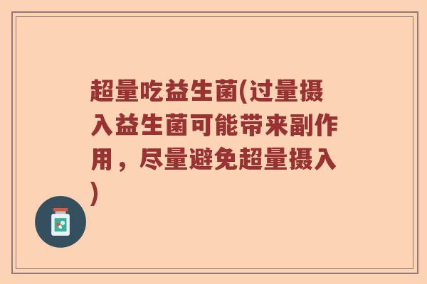 超量吃益生菌(过量摄入益生菌可能带来副作用，尽量避免超量摄入)