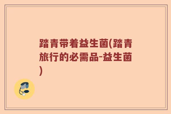 踏青带着益生菌(踏青旅行的必需品-益生菌)