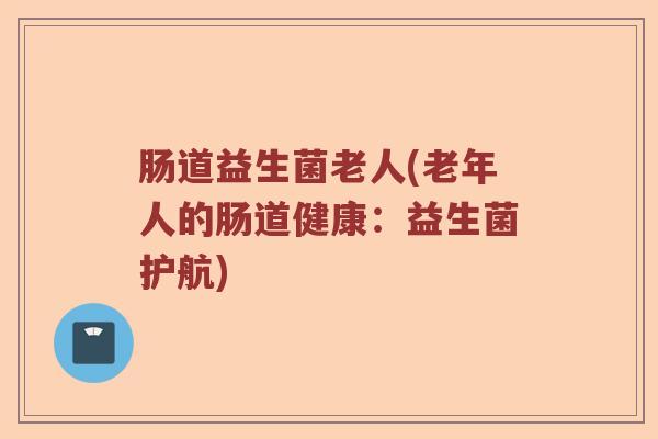 肠道益生菌老人(老年人的肠道健康:益生菌护航) 肠道益生菌老人(老年人的肠道健康:益生菌护航)
