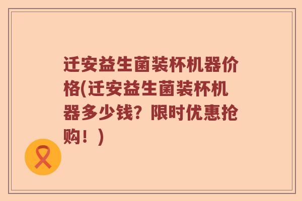 迁安益生菌装杯机器价格(迁安益生菌装杯机器多少钱？限时优惠抢购！)