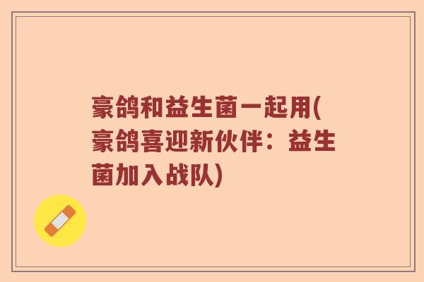 豪鸽和益生菌一起用(豪鸽喜迎新伙伴：益生菌加入战队)