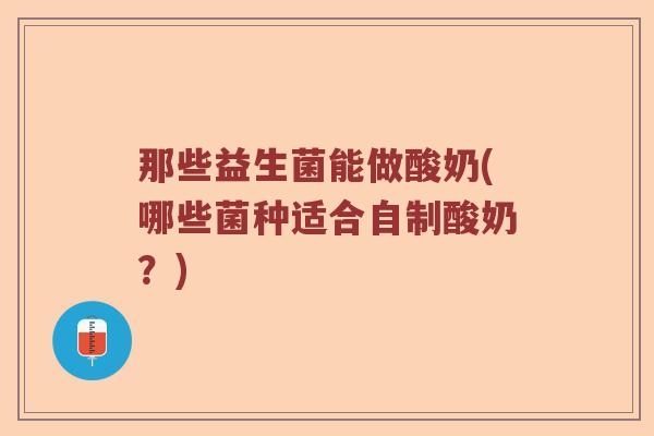 那些益生菌能做酸奶(哪些菌种适合自制酸奶？)