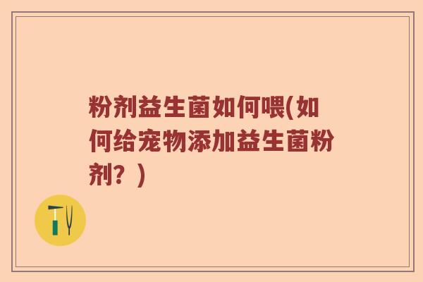 粉剂益生菌如何喂(如何给宠物添加益生菌粉剂？)