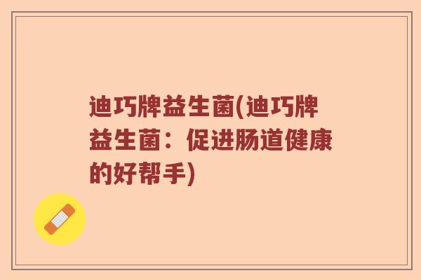 迪巧牌益生菌(迪巧牌益生菌:促进肠道健康的好帮手) 迪巧牌益生菌(迪巧牌益生菌:促进肠道健康的好帮手)