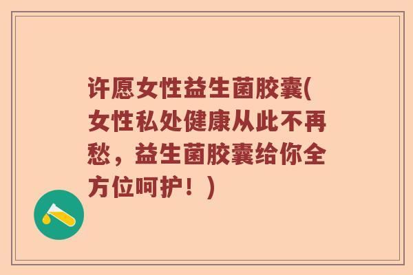 许愿女性益生菌胶囊(女性私处健康从此不再愁，益生菌胶囊给你全方位呵护！)