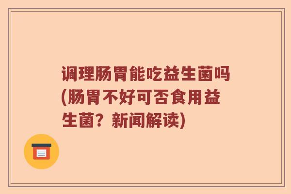 调理肠胃能吃益生菌吗(肠胃不好可否食用益生菌？新闻解读)