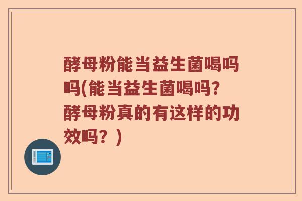 酵母粉能当益生菌喝吗吗(能当益生菌喝吗？酵母粉真的有这样的功效吗？)