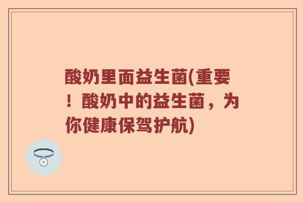 酸奶里面益生菌(重要！酸奶中的益生菌，为你健康保驾护航)