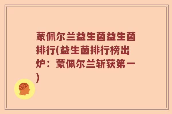 蒙佩尔兰益生菌益生菌排行(益生菌排行榜出炉：蒙佩尔兰斩获第一)